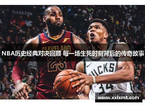 NBA历史经典对决回顾 每一场生死时刻背后的传奇故事