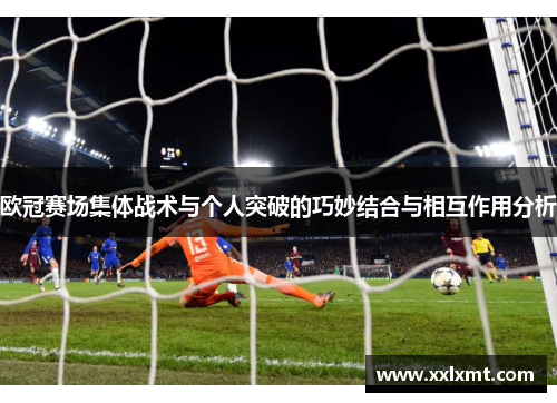 欧冠赛场集体战术与个人突破的巧妙结合与相互作用分析