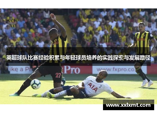 英超球队比赛经验积累与年轻球员培养的实践探索与发展路径