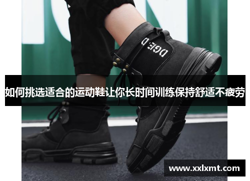 如何挑选适合的运动鞋让你长时间训练保持舒适不疲劳