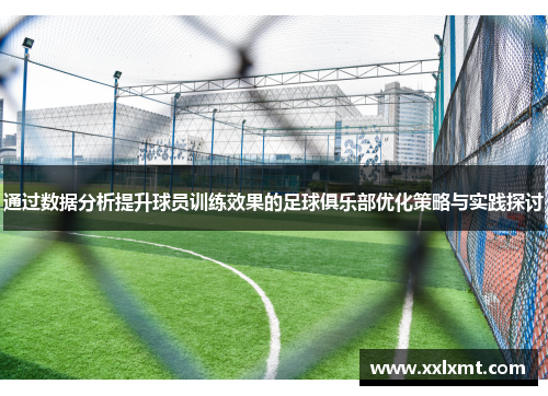 通过数据分析提升球员训练效果的足球俱乐部优化策略与实践探讨