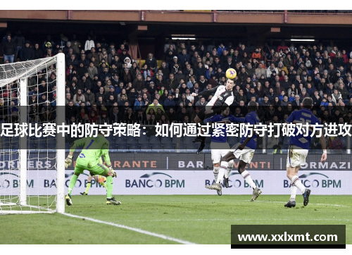 足球比赛中的防守策略：如何通过紧密防守打破对方进攻